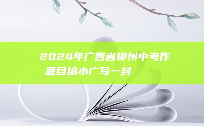 2024年广西省柳州中考作文题目 给小广写一封信