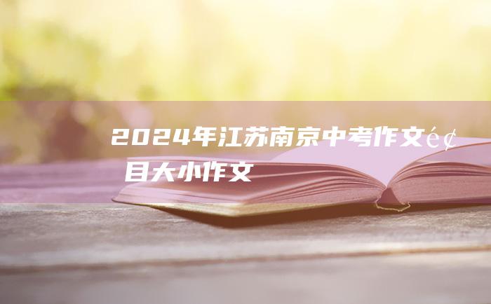 2024年江苏南京中考作文题目 大小作文