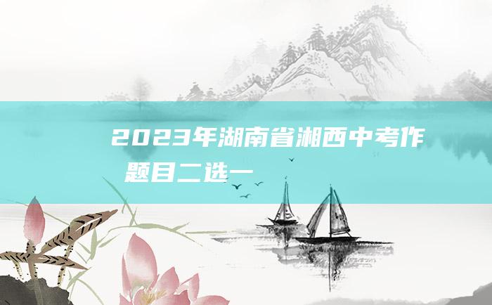 2023年湖南省湘西中考作文题目二选一