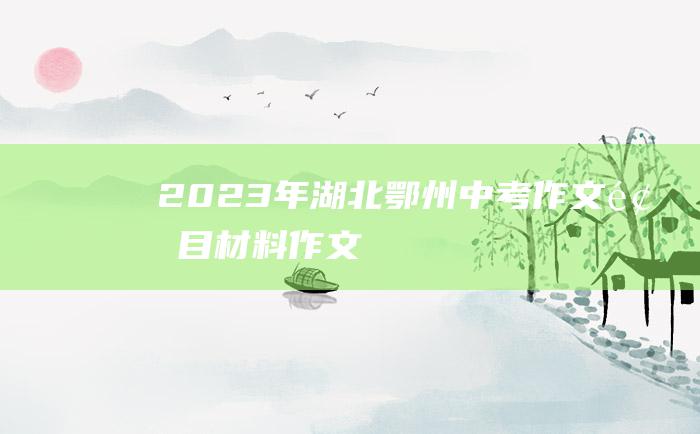 2023年湖北鄂州中考作文题目 材料作文