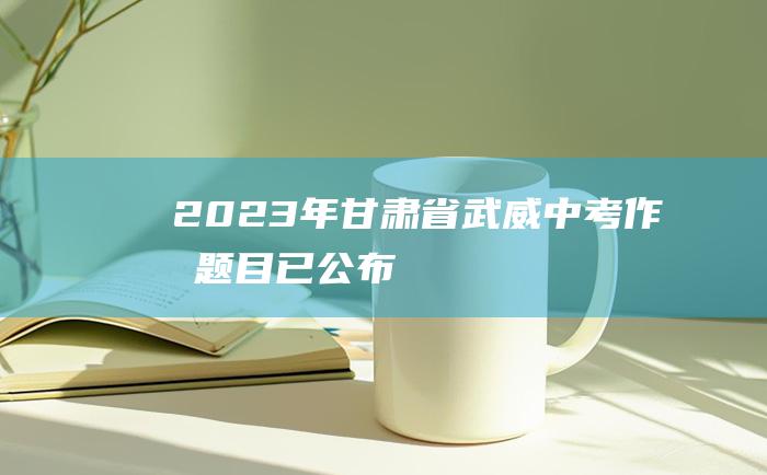 2023年甘肃省武威中考作文题目 已公布