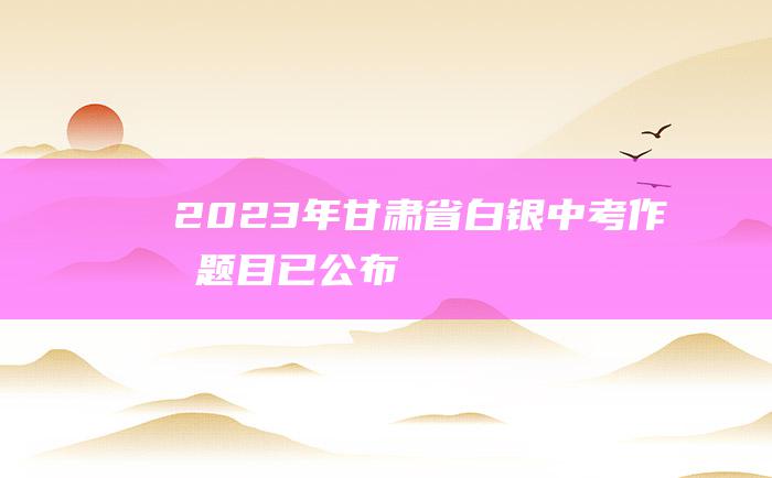 2023年甘肃省白银中考作文题目 已公布