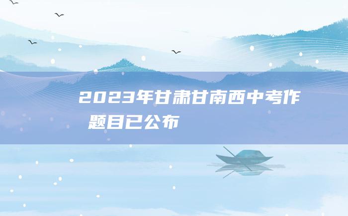 2023年甘肃甘南西中考作文题目已公布