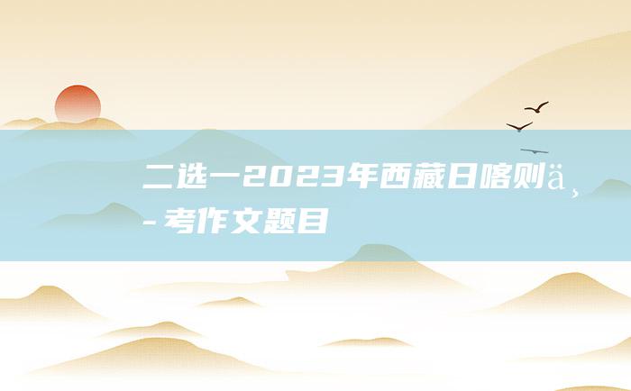 二选一 2023年西藏日喀则中考作文题目