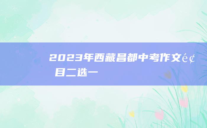 2023年西藏昌都中考作文题目 二选一