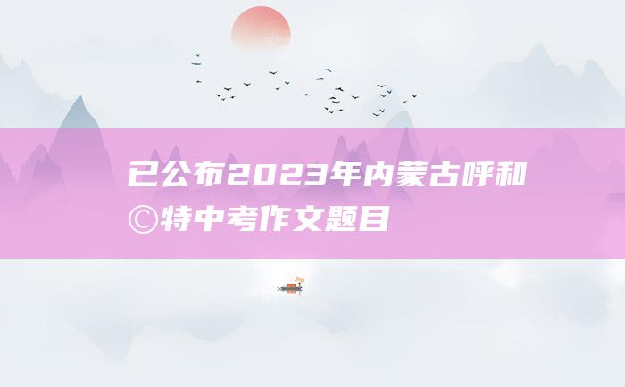 已公布 2023年内蒙古呼和浩特中考作文题目