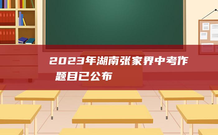 2023年湖南张家界中考作文题目 已公布