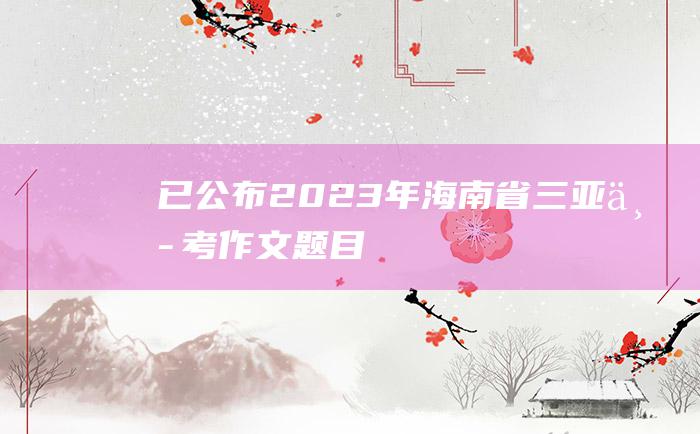 已公布 2023年海南省三亚中考作文题目