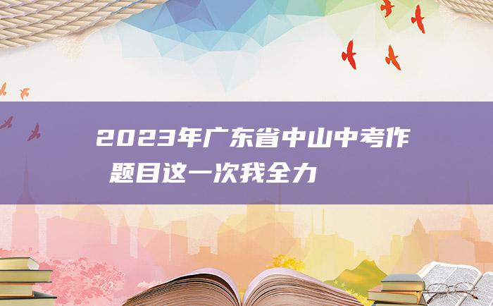 2023年广东省中山中考作文题目 这一次 我全力以赴