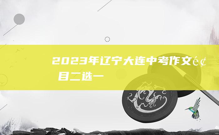 2023年辽宁大连中考作文题目 二选一