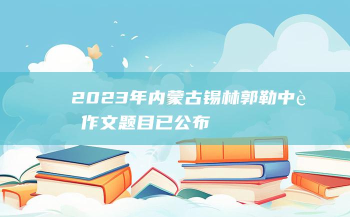 2023年内蒙古锡林郭勒中考作文题目 已公布