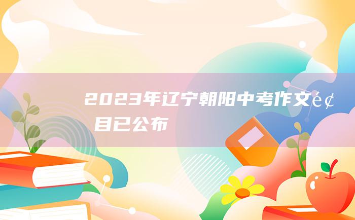 2023年辽宁朝阳中考作文题目 已公布