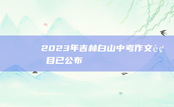 2023年吉林白山中考作文题目 已公布