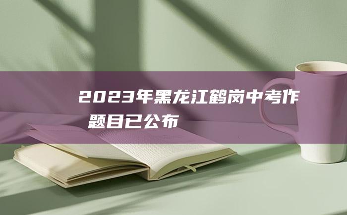 2023年黑龙江鹤岗中考作文题目 已公布