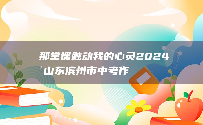 那堂课触动我的心灵 2024年山东滨州市中考作文题目