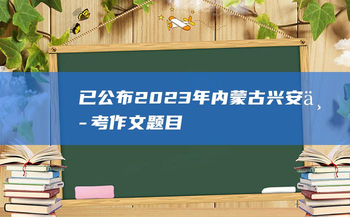 已公布 2023年内蒙古兴安中考作文题目