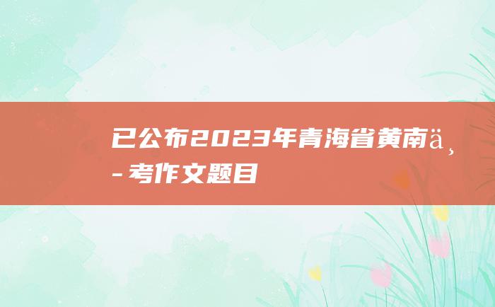 已公布 2023年青海省黄南中考作文题目