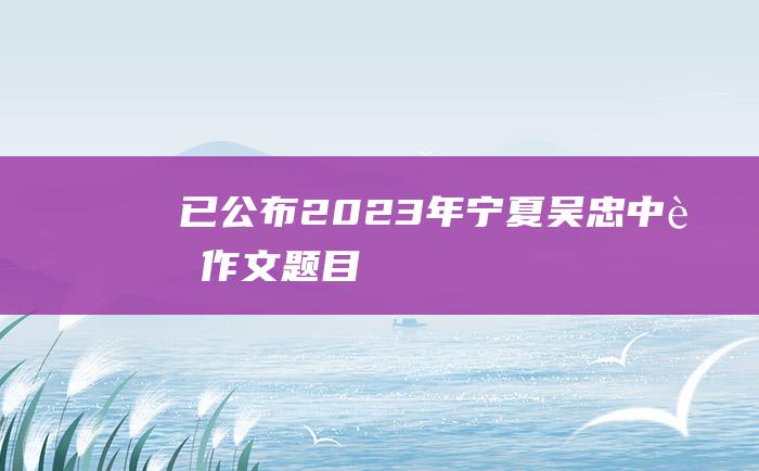 已公布 2023年宁夏吴忠中考作文题目