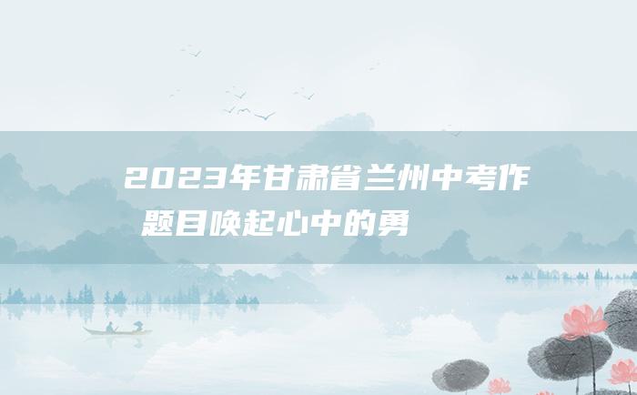 2023年甘肃省兰州中考作文题目 唤起心中的勇敢