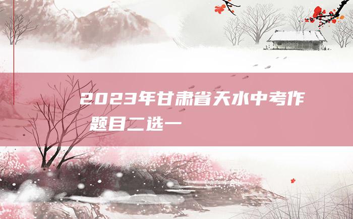 2023年甘肃省天水中考作文题目二选一