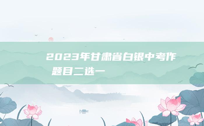 2023年甘肃省白银中考作文题目二选一