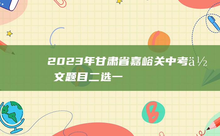 2023年甘肃省嘉峪关中考作文题目 二选一