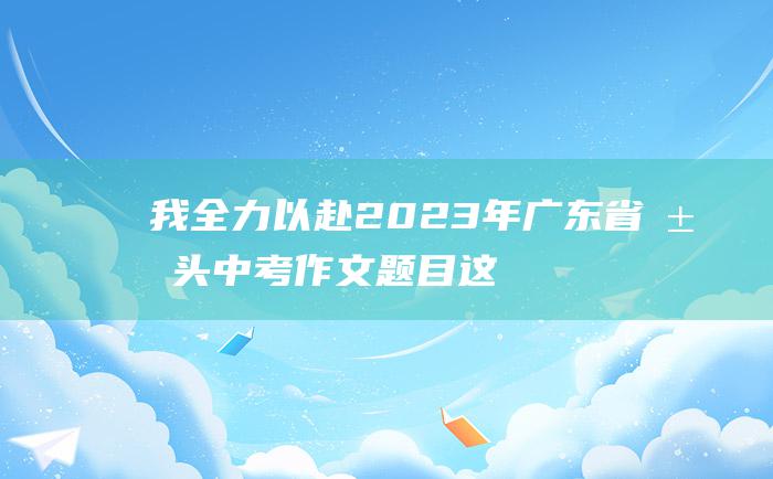 我全力以赴 2023年广东省汕头中考作文题目 这一次