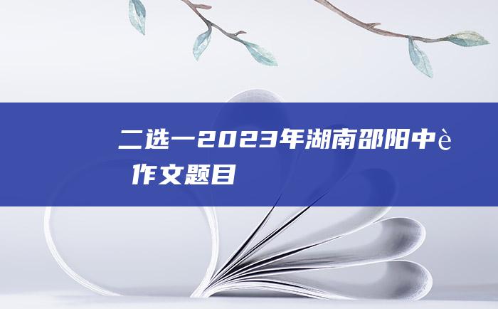 二选一2023年湖南邵阳中考作文题目