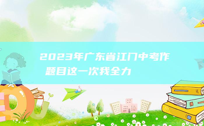 2023年广东省江门中考作文题目 这一次 我全力以赴