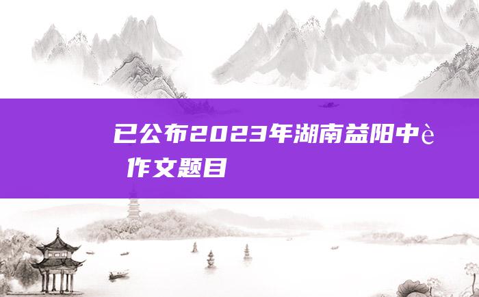 已公布 2023年湖南益阳中考作文题目