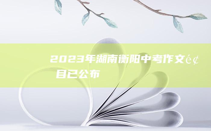 2023年湖南衡阳中考作文题目已公布