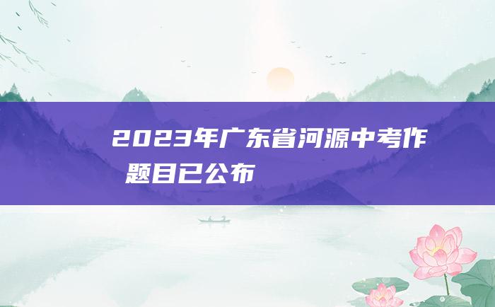 2023年广东省河源中考作文题目已公布