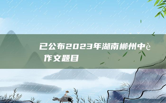 已公布2023年湖南郴州中考作文题目