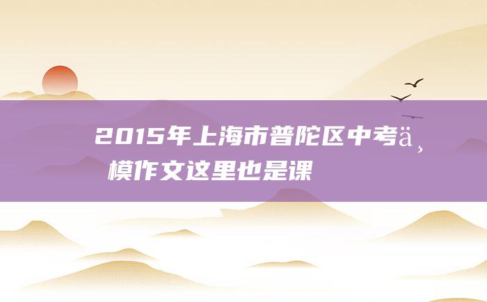 2015年上海市普陀区中考一模作文 这里也是课堂