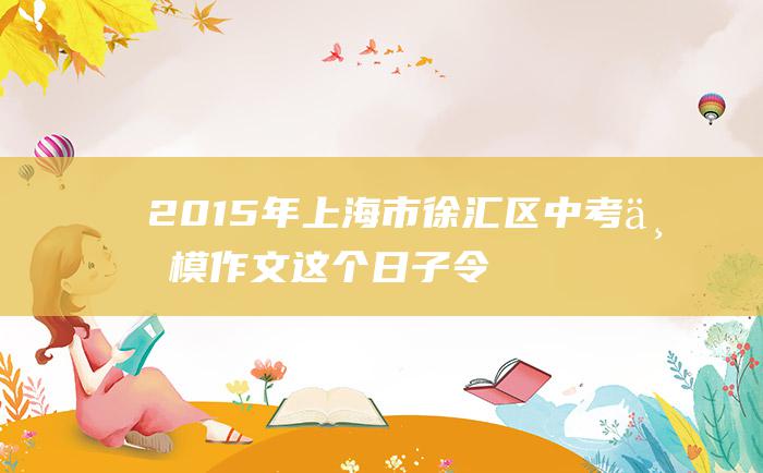 2015年上海市徐汇区中考一模作文 这个日子令我难忘