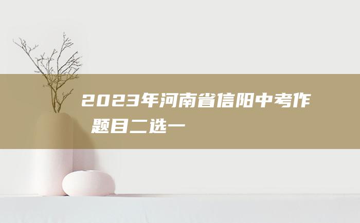 2023年河南省信阳中考作文题目 二选一