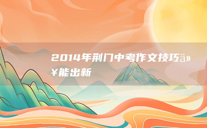 2014年荆门中考作文技巧 以能出新