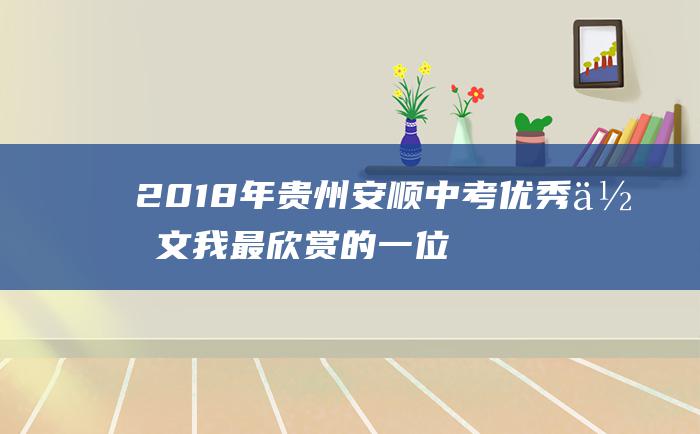 2018年贵州安顺中考优秀作文 我最欣赏的一位历史人物