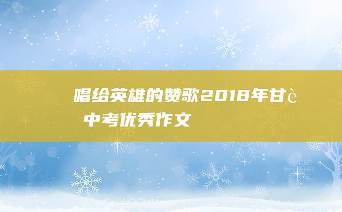 唱给英雄的赞歌 2018年甘肃中考优秀作文