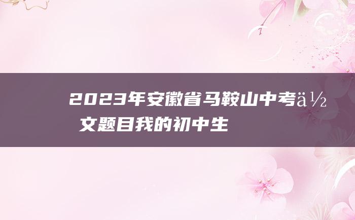 2023年安徽省马鞍山中考作文题目我的初中生