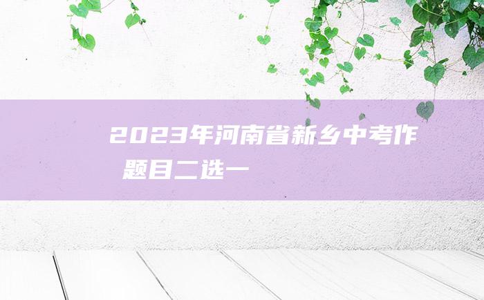 2023年河南省新乡中考作文题目 二选一