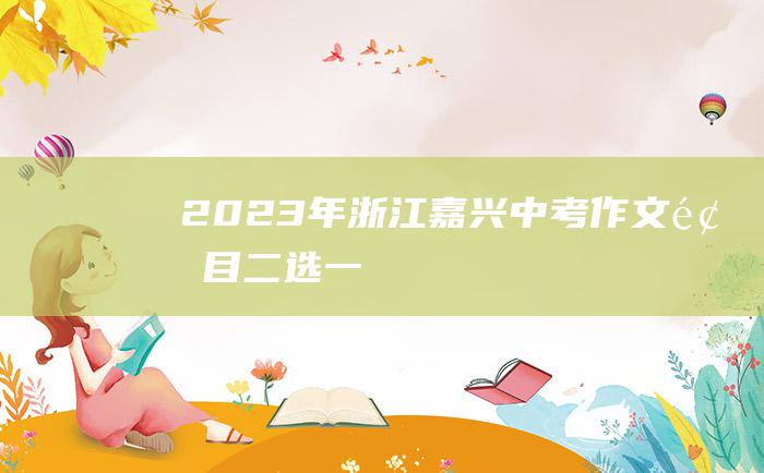 2023年浙江嘉兴中考作文题目 二选一