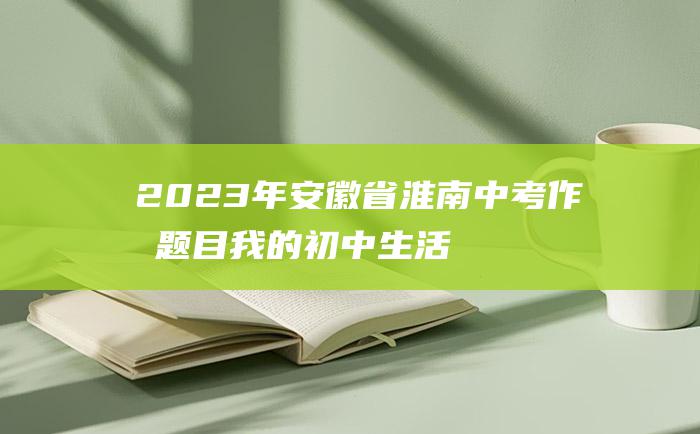 2023年安徽省淮南中考作文题目 我的初中生活