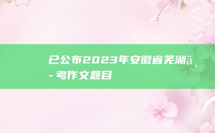 已公布 2023年安徽省芜湖中考作文题目