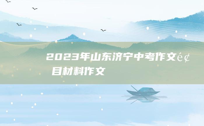 2023年山东济宁中考作文题目材料作文