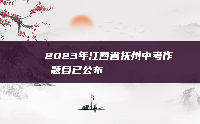 2023年江西省抚州中考作文题目已公布