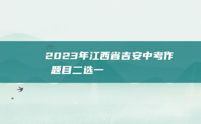 2023年江西省吉安中考作文题目 二选一