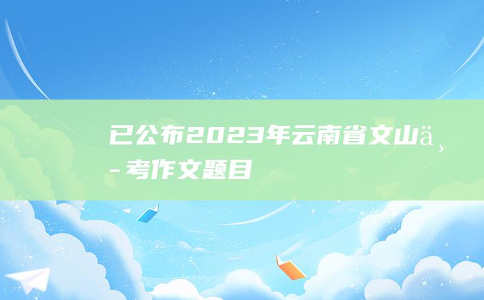 已公布 2023年云南省文山中考作文题目