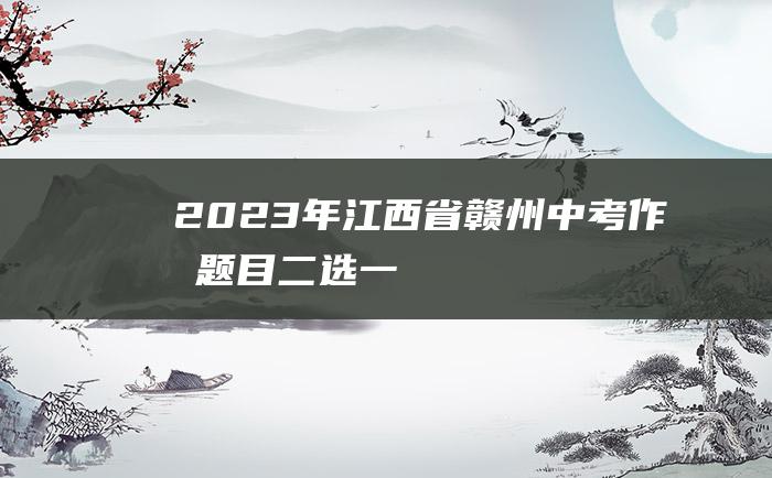 2023年江西省赣州中考作文题目 二选一