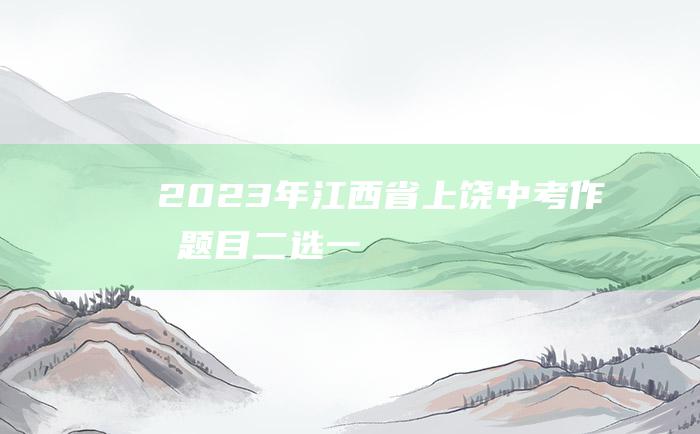 2023年江西省上饶中考作文题目 二选一